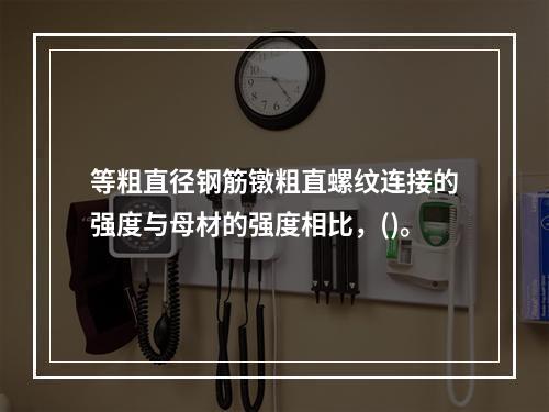 等粗直径钢筋镦粗直螺纹连接的强度与母材的强度相比，()。