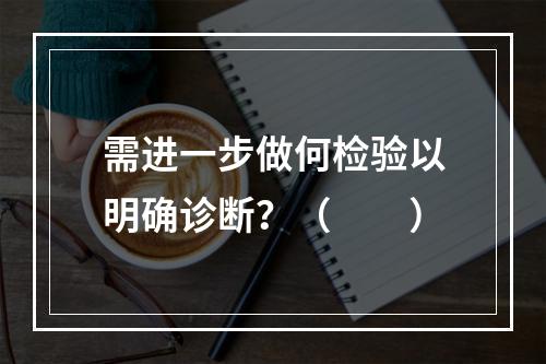 需进一步做何检验以明确诊断？（　　）