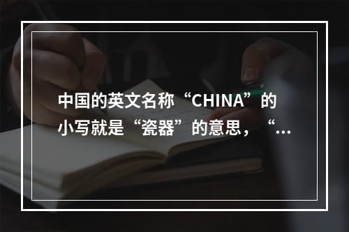 中国的英文名称“CHINA”的小写就是“瓷器”的意思，“C