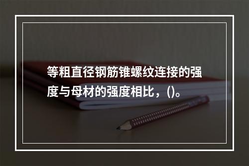 等粗直径钢筋锥螺纹连接的强度与母材的强度相比，()。