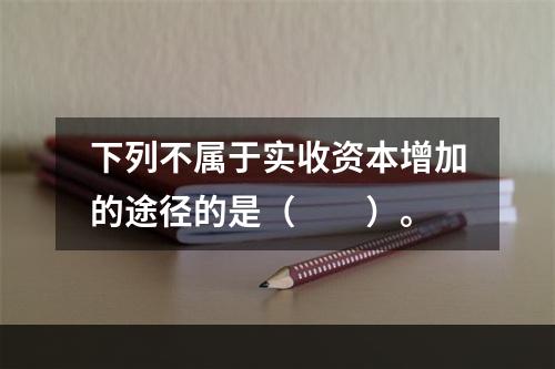 下列不属于实收资本增加的途径的是（　　）。