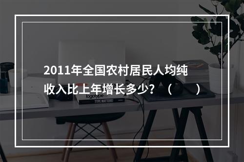 2011年全国农村居民人均纯收入比上年增长多少？（　　）