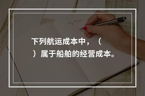 下列航运成本中，（    ）属于船舶的经营成本。