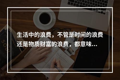 生活中的浪费，不管是时间的浪费还是物质财富的浪费，都意味着