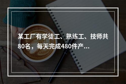 某工厂有学徒工、熟练工、技师共80名，每天完成480件产品