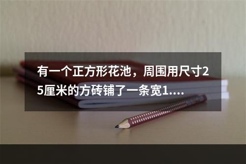 有一个正方形花池，周围用尺寸25厘米的方砖铺了一条宽1.5