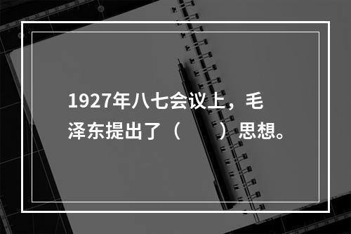 1927年八七会议上，毛泽东提出了（　　）思想。