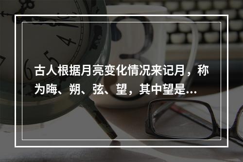 古人根据月亮变化情况来记月，称为晦、朔、弦、望，其中望是指