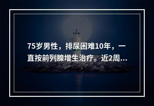 75岁男性，排尿困难10年，一直按前列腺增生治疗。近2周来出