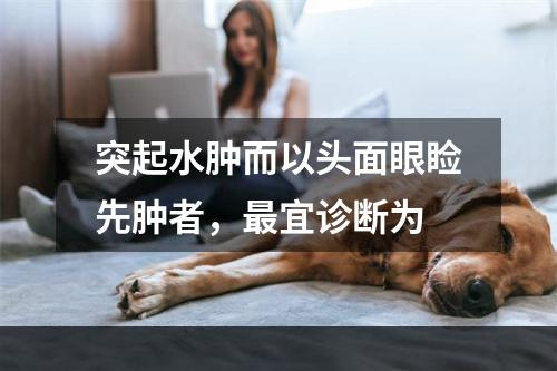 突起水肿而以头面眼睑先肿者，最宜诊断为