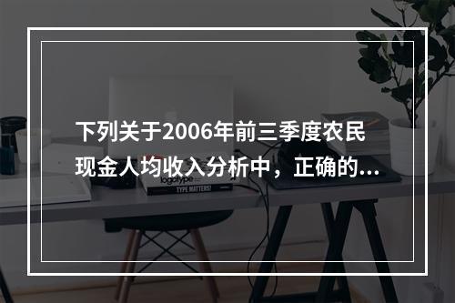 下列关于2006年前三季度农民现金人均收入分析中，正确的有（