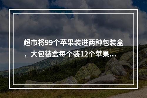 超市将99个苹果装进两种包装盒，大包装盒每个装12个苹果，