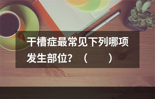 干槽症最常见下列哪项发生部位？（　　）