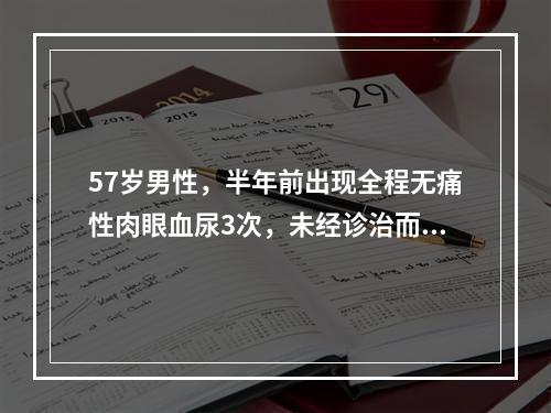 57岁男性，半年前出现全程无痛性肉眼血尿3次，未经诊治而自行