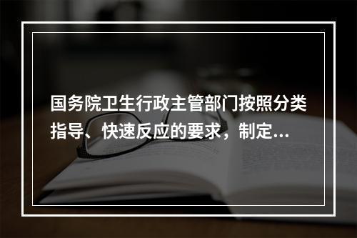 国务院卫生行政主管部门按照分类指导、快速反应的要求，制定并报