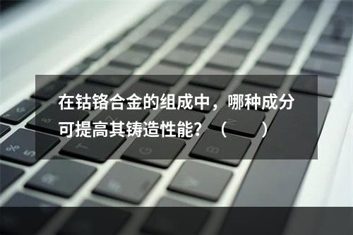 在钴铬合金的组成中，哪种成分可提高其铸造性能？（　　）