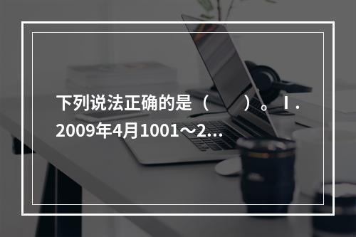 下列说法正确的是（　　）。Ⅰ.2009年4月1001～200