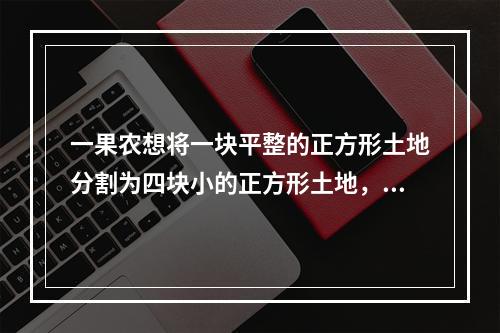 一果农想将一块平整的正方形土地分割为四块小的正方形土地，并