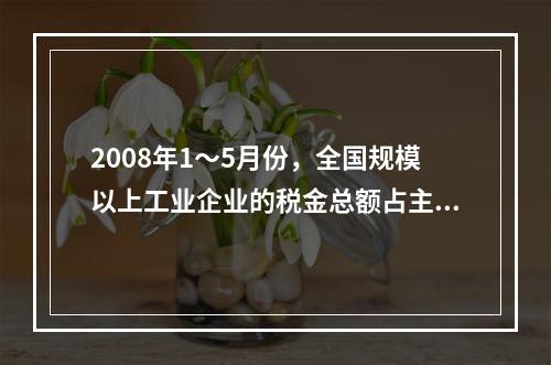 2008年1～5月份，全国规模以上工业企业的税金总额占主营业