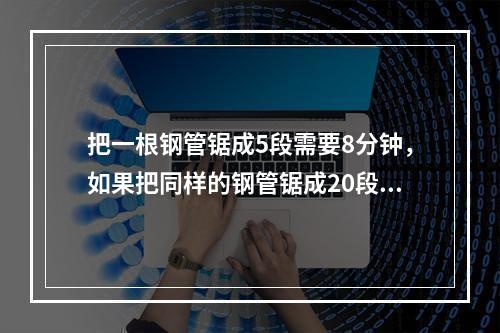 把一根钢管锯成5段需要8分钟，如果把同样的钢管锯成20段需