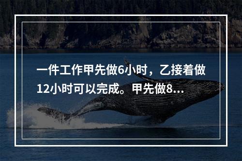 一件工作甲先做6小时，乙接着做12小时可以完成。甲先做8小