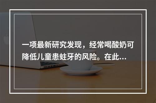 一项最新研究发现，经常喝酸奶可降低儿童患蛀牙的风险。在此之