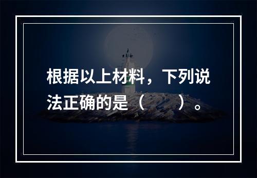 根据以上材料，下列说法正确的是（　　）。