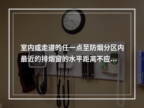 室内或走道的任一点至防烟分区内最近的排烟窗的水平距离不应大于