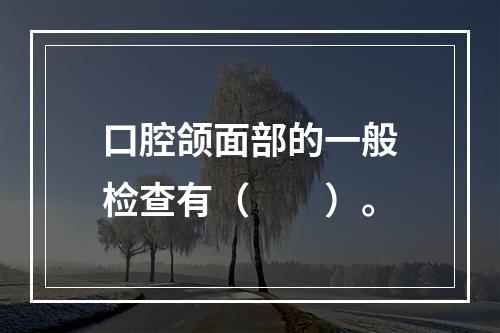 口腔颌面部的一般检查有（　　）。