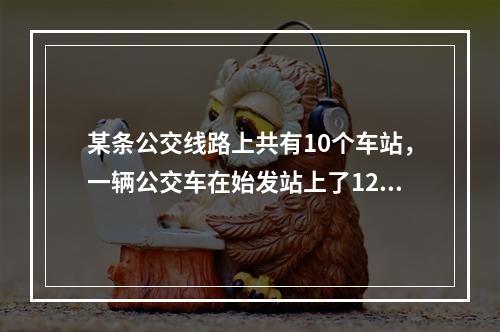 某条公交线路上共有10个车站，一辆公交车在始发站上了12个