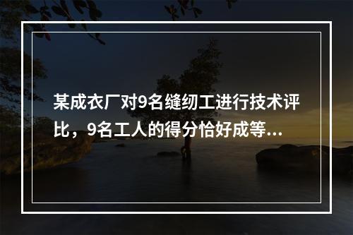 某成衣厂对9名缝纫工进行技术评比，9名工人的得分恰好成等差