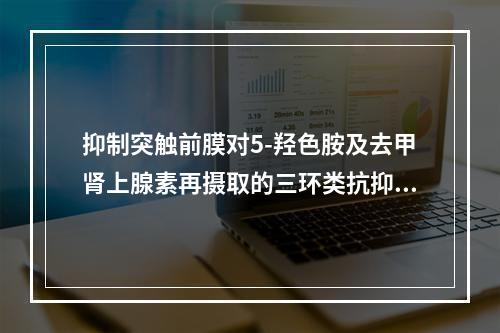 抑制突触前膜对5-羟色胺及去甲肾上腺素再摄取的三环类抗抑郁药