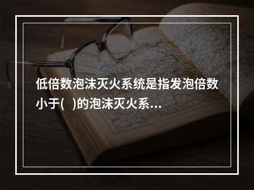 低倍数泡沫灭火系统是指发泡倍数小于(   )的泡沫灭火系统。