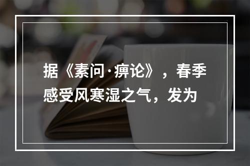 据《素问·痹论》，春季感受风寒湿之气，发为