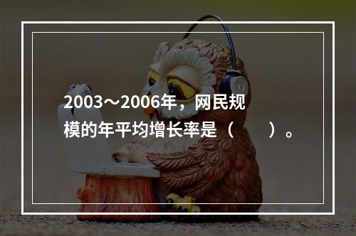 2003～2006年，网民规模的年平均增长率是（　　）。