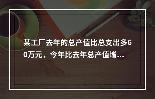 某工厂去年的总产值比总支出多60万元，今年比去年总产值增加