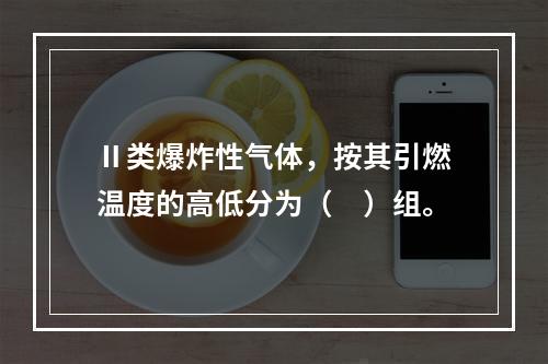 Ⅱ类爆炸性气体，按其引燃温度的高低分为（　）组。