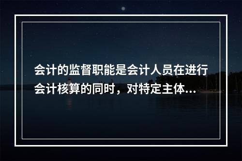 会计的监督职能是会计人员在进行会计核算的同时，对特定主体经济