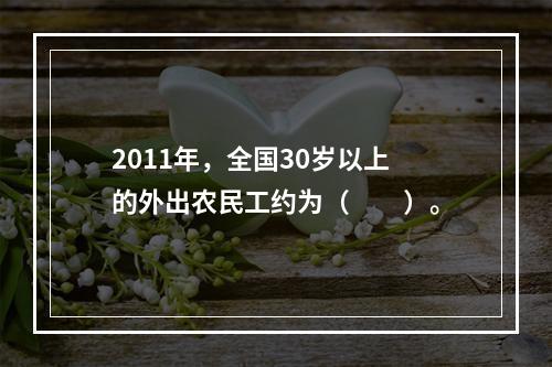 2011年，全国30岁以上的外出农民工约为（　　）。