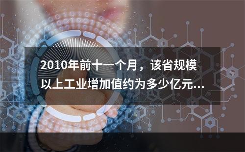 2010年前十一个月，该省规模以上工业增加值约为多少亿元？（