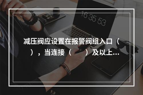 减压阀应设置在报警阀组入口（  ），当连接（  ）及以上报警