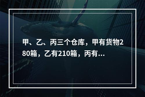 甲、乙、丙三个仓库，甲有货物280箱，乙有210箱，丙有1