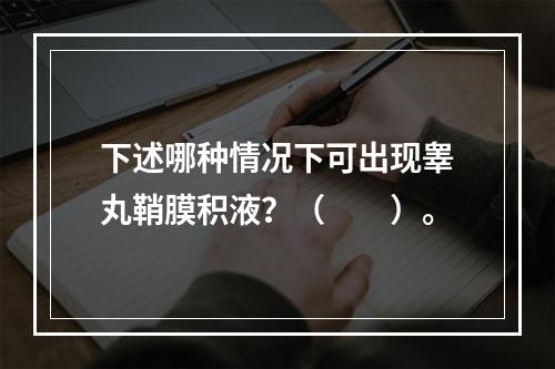 下述哪种情况下可出现睾丸鞘膜积液？（　　）。