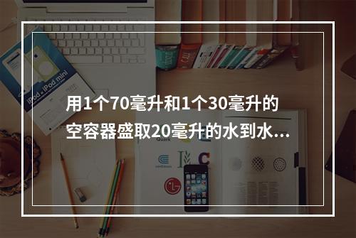 用1个70毫升和1个30毫升的空容器盛取20毫升的水到水池