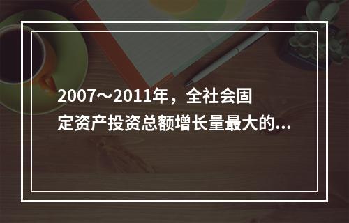 2007～2011年，全社会固定资产投资总额增长量最大的是（