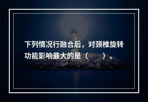 下列情况行融合后，对颈椎旋转功能影响最大的是（　　）。