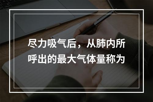 尽力吸气后，从肺内所呼出的最大气体量称为