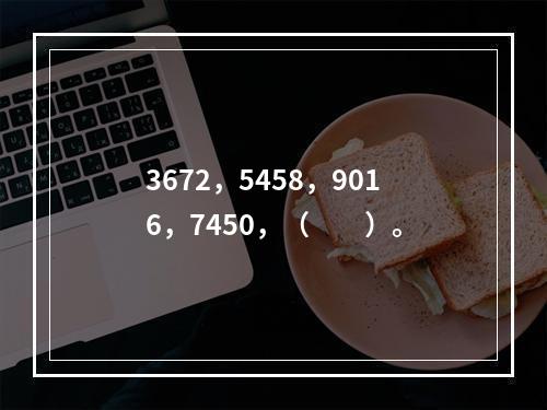 3672，5458，9016，7450，（　　）。
