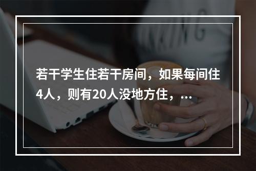 若干学生住若干房间，如果每间住4人，则有20人没地方住，如