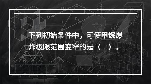 下列初始条件中，可使甲烷爆炸极限范围变窄的是（　）。